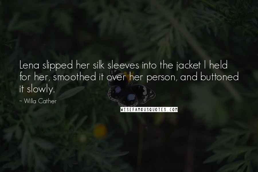 Willa Cather Quotes: Lena slipped her silk sleeves into the jacket I held for her, smoothed it over her person, and buttoned it slowly.