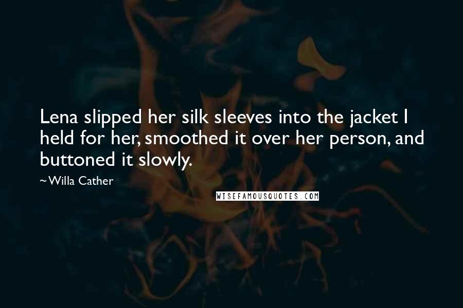 Willa Cather Quotes: Lena slipped her silk sleeves into the jacket I held for her, smoothed it over her person, and buttoned it slowly.