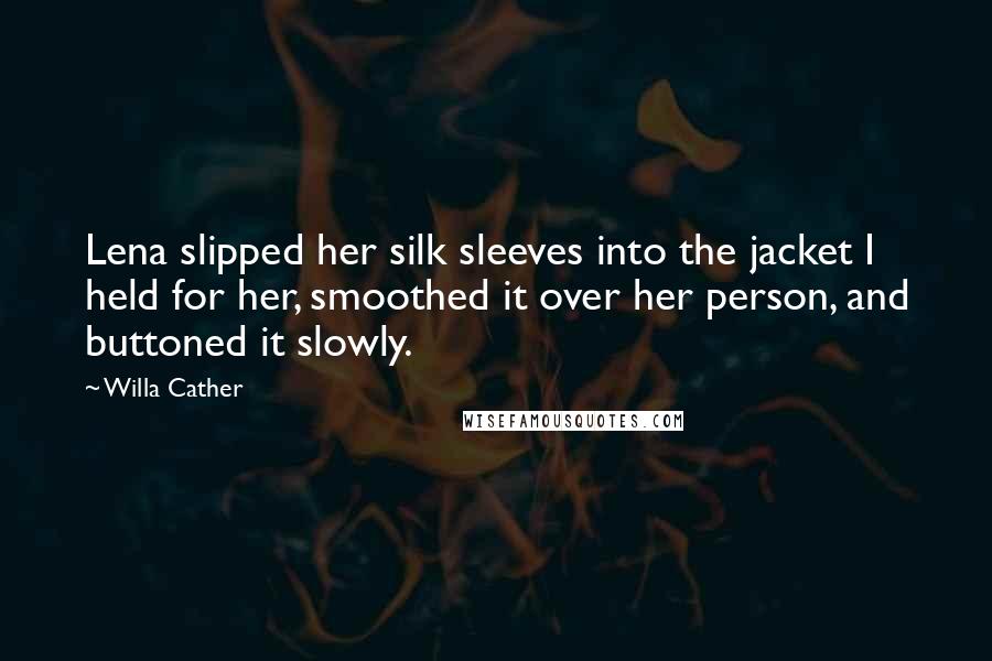 Willa Cather Quotes: Lena slipped her silk sleeves into the jacket I held for her, smoothed it over her person, and buttoned it slowly.