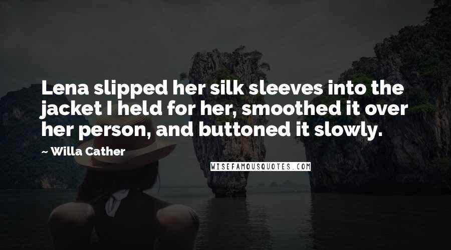 Willa Cather Quotes: Lena slipped her silk sleeves into the jacket I held for her, smoothed it over her person, and buttoned it slowly.