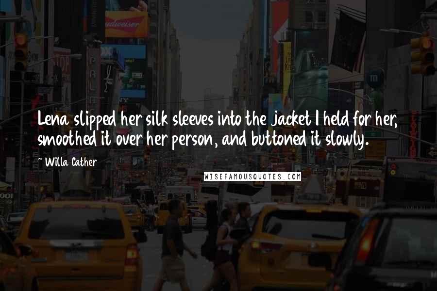 Willa Cather Quotes: Lena slipped her silk sleeves into the jacket I held for her, smoothed it over her person, and buttoned it slowly.