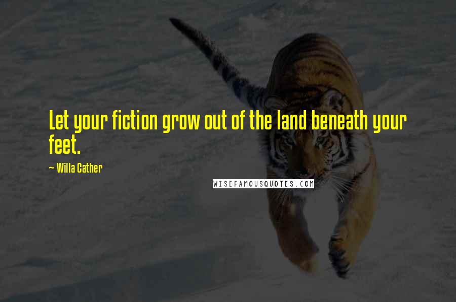 Willa Cather Quotes: Let your fiction grow out of the land beneath your feet.