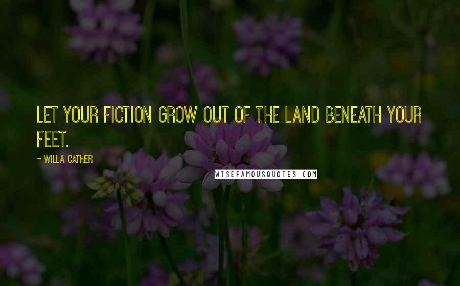 Willa Cather Quotes: Let your fiction grow out of the land beneath your feet.
