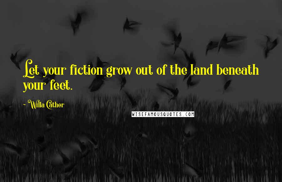 Willa Cather Quotes: Let your fiction grow out of the land beneath your feet.