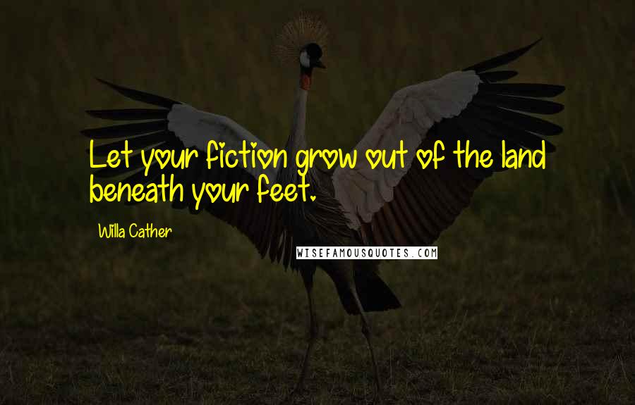 Willa Cather Quotes: Let your fiction grow out of the land beneath your feet.