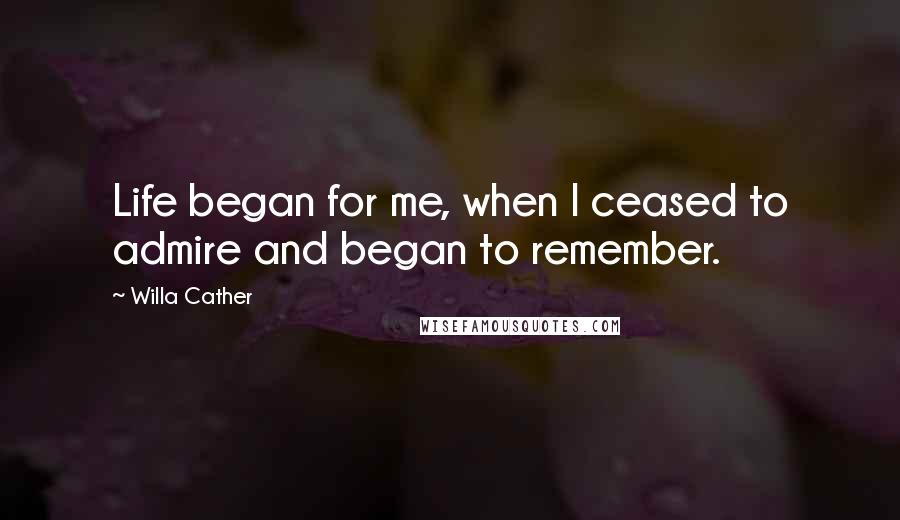 Willa Cather Quotes: Life began for me, when I ceased to admire and began to remember.