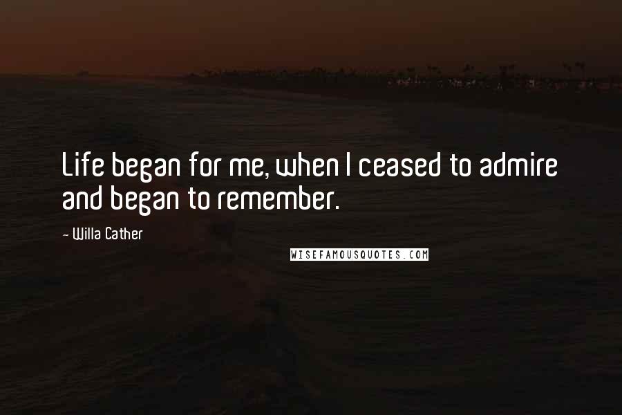 Willa Cather Quotes: Life began for me, when I ceased to admire and began to remember.