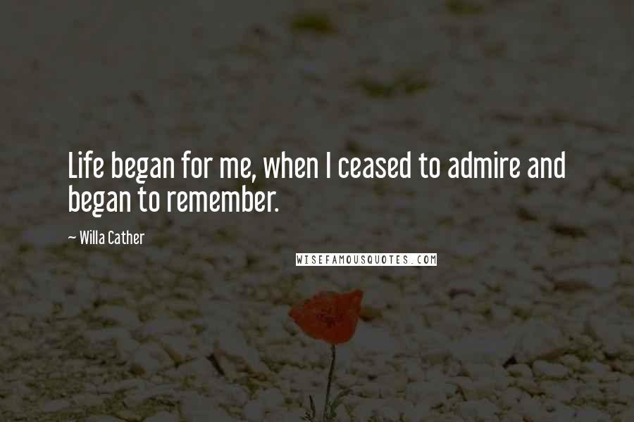 Willa Cather Quotes: Life began for me, when I ceased to admire and began to remember.
