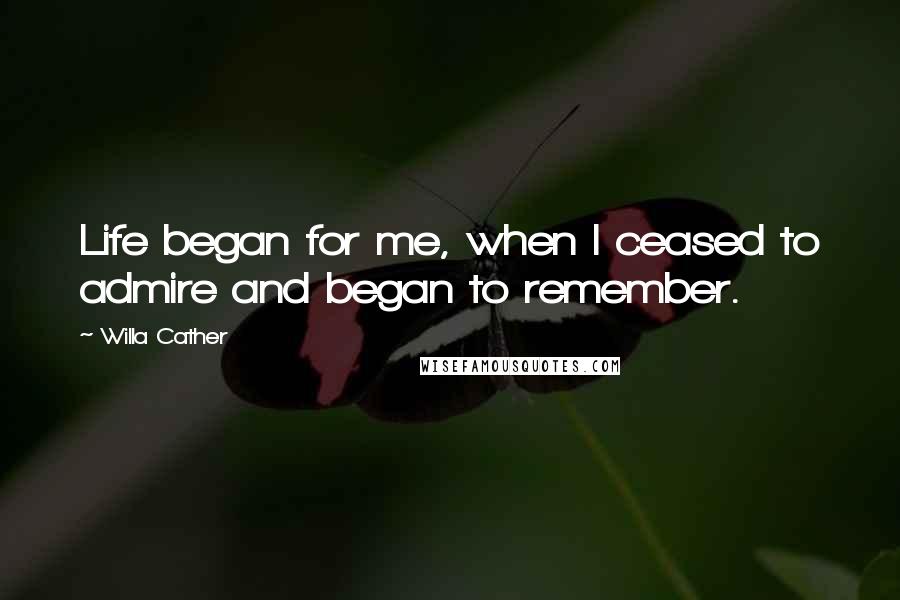 Willa Cather Quotes: Life began for me, when I ceased to admire and began to remember.