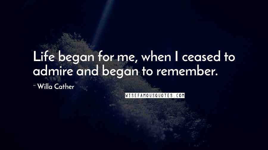 Willa Cather Quotes: Life began for me, when I ceased to admire and began to remember.