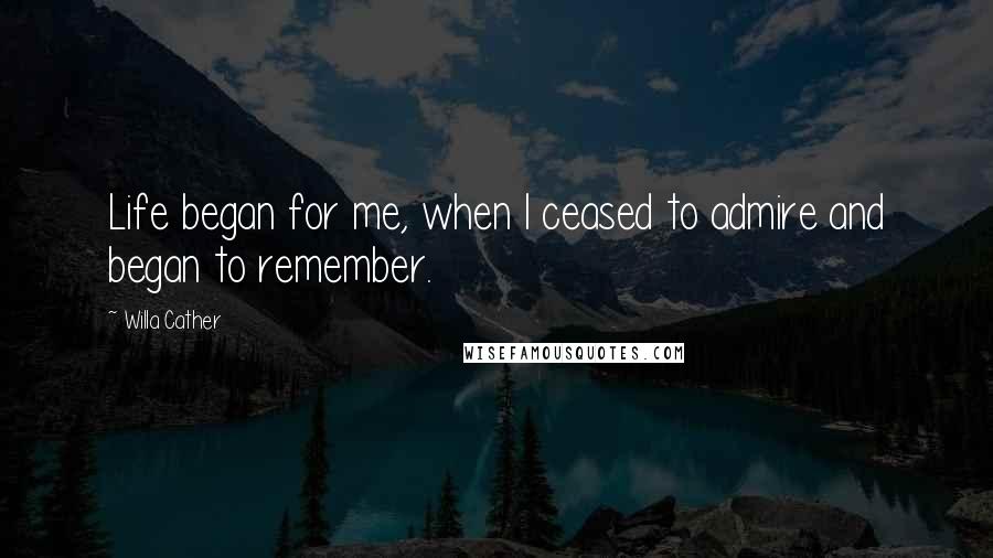 Willa Cather Quotes: Life began for me, when I ceased to admire and began to remember.