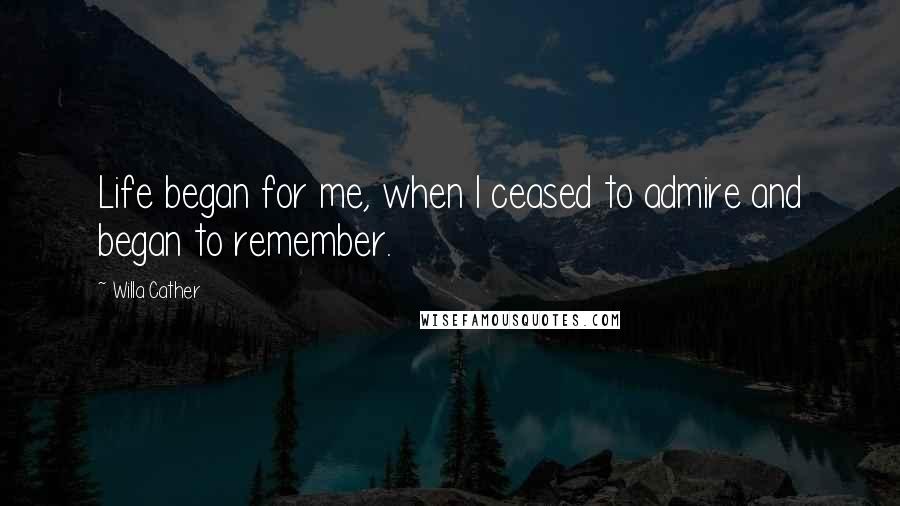 Willa Cather Quotes: Life began for me, when I ceased to admire and began to remember.