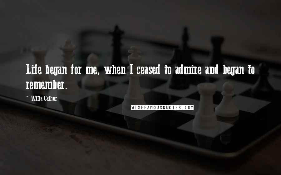 Willa Cather Quotes: Life began for me, when I ceased to admire and began to remember.