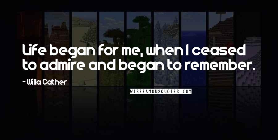 Willa Cather Quotes: Life began for me, when I ceased to admire and began to remember.