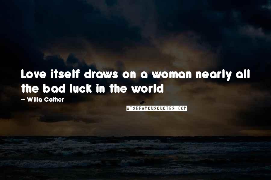 Willa Cather Quotes: Love itself draws on a woman nearly all the bad luck in the world