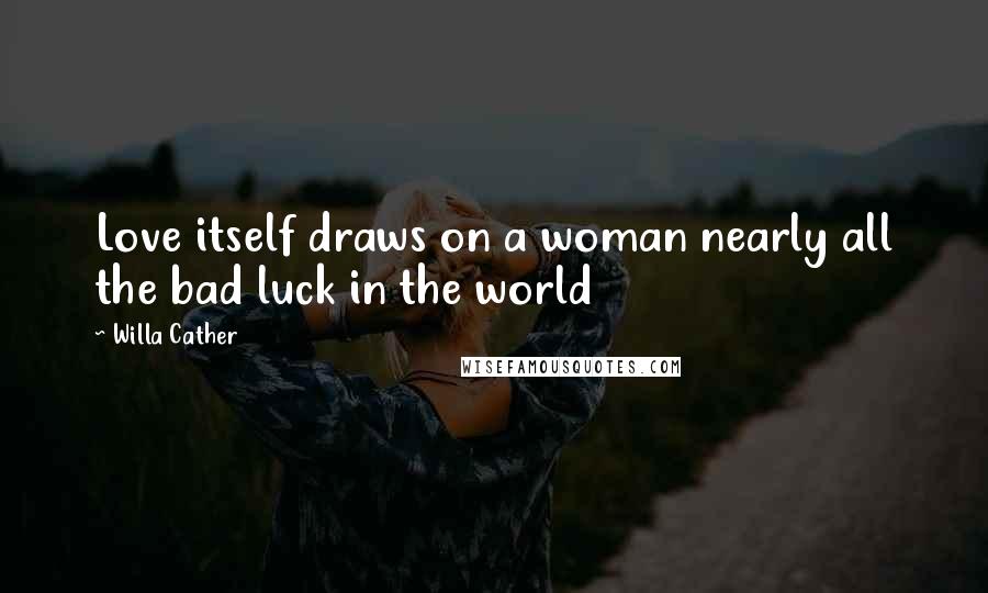 Willa Cather Quotes: Love itself draws on a woman nearly all the bad luck in the world