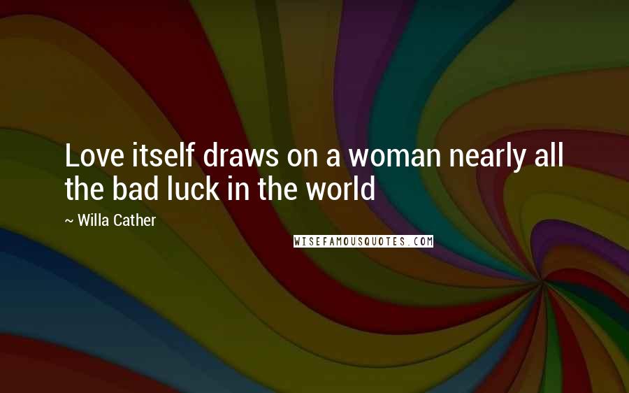 Willa Cather Quotes: Love itself draws on a woman nearly all the bad luck in the world