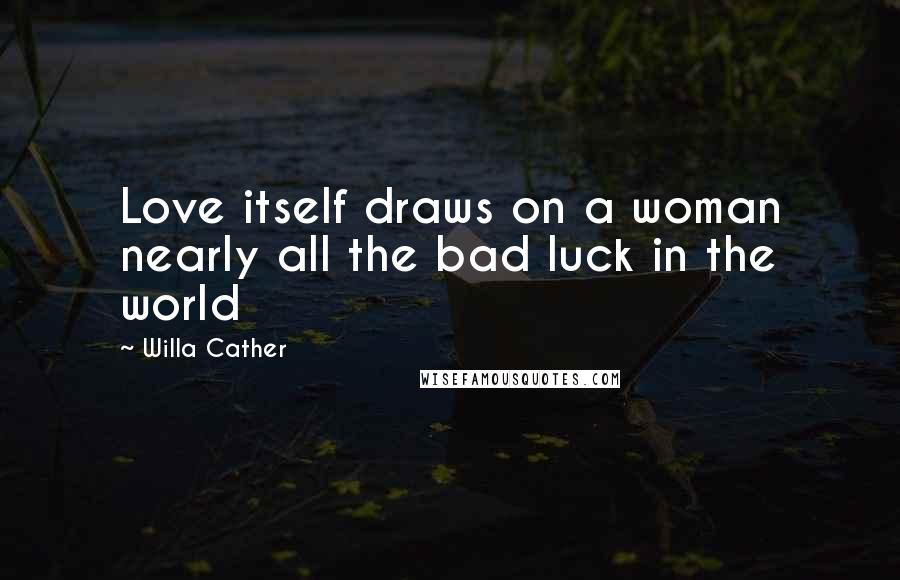 Willa Cather Quotes: Love itself draws on a woman nearly all the bad luck in the world