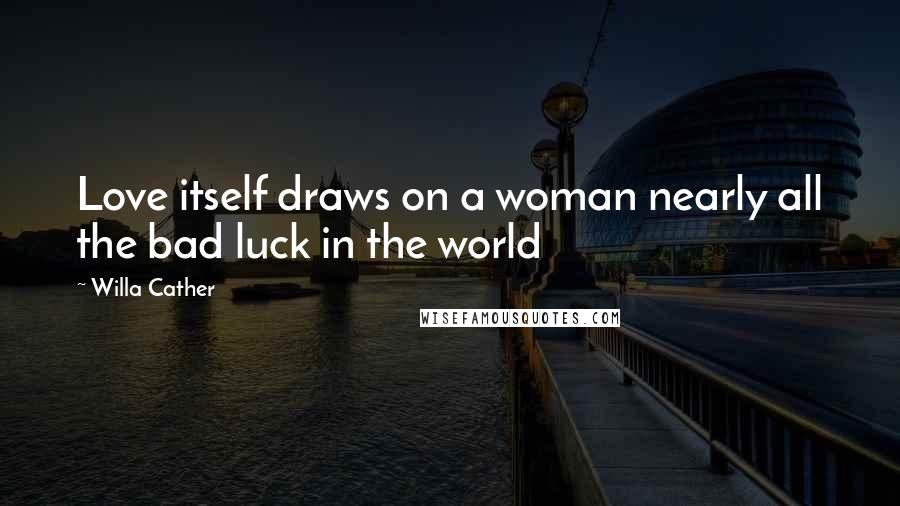 Willa Cather Quotes: Love itself draws on a woman nearly all the bad luck in the world