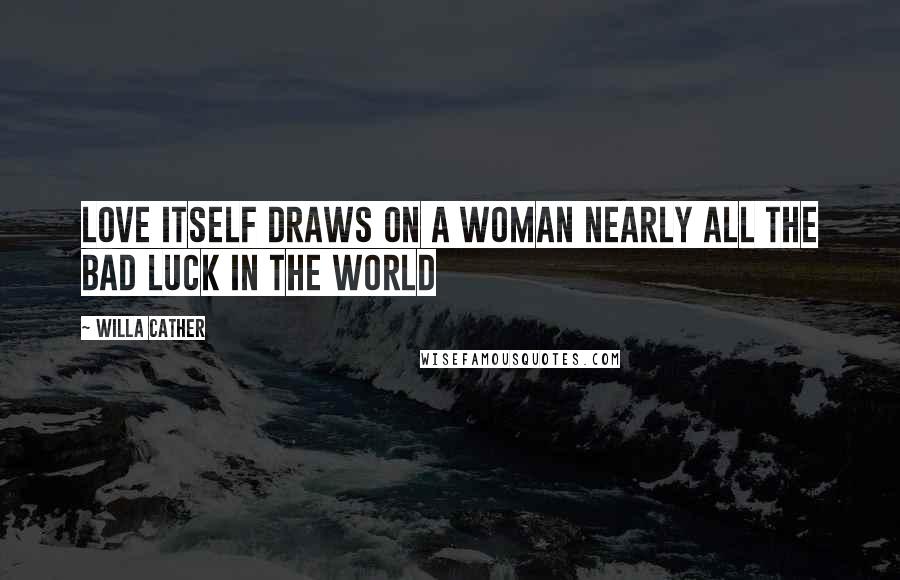 Willa Cather Quotes: Love itself draws on a woman nearly all the bad luck in the world