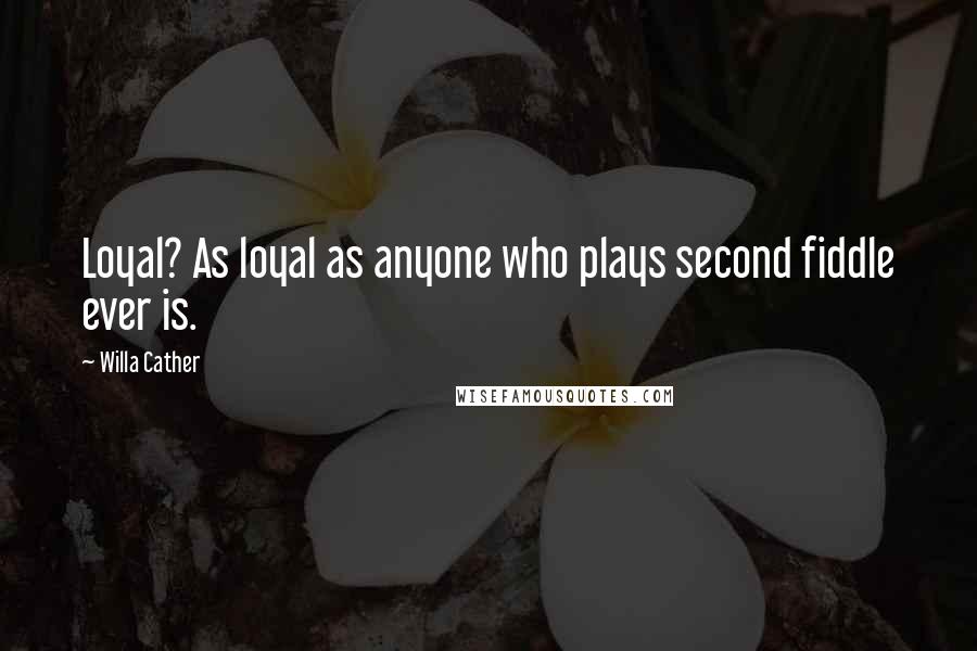 Willa Cather Quotes: Loyal? As loyal as anyone who plays second fiddle ever is.