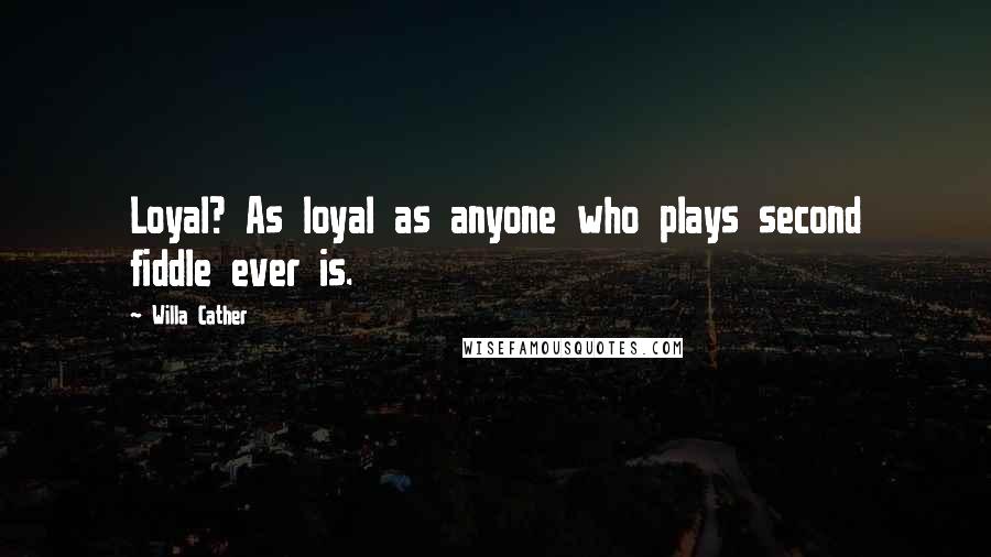 Willa Cather Quotes: Loyal? As loyal as anyone who plays second fiddle ever is.