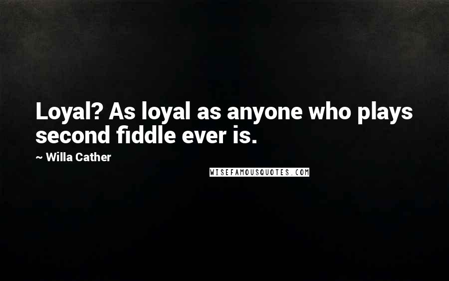 Willa Cather Quotes: Loyal? As loyal as anyone who plays second fiddle ever is.