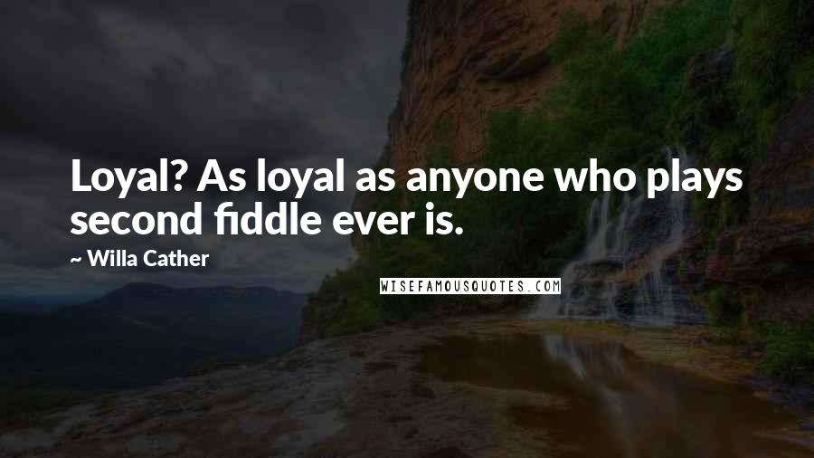 Willa Cather Quotes: Loyal? As loyal as anyone who plays second fiddle ever is.