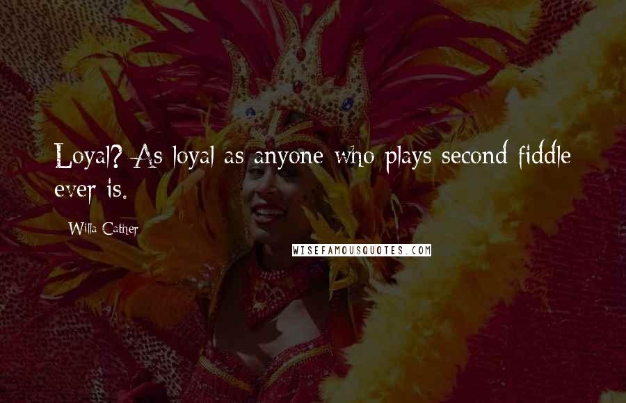 Willa Cather Quotes: Loyal? As loyal as anyone who plays second fiddle ever is.