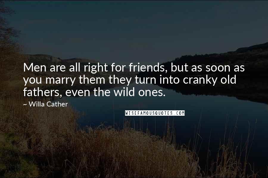 Willa Cather Quotes: Men are all right for friends, but as soon as you marry them they turn into cranky old fathers, even the wild ones.