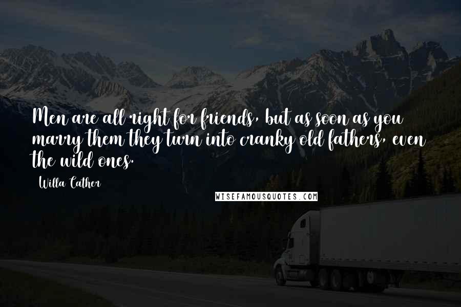 Willa Cather Quotes: Men are all right for friends, but as soon as you marry them they turn into cranky old fathers, even the wild ones.