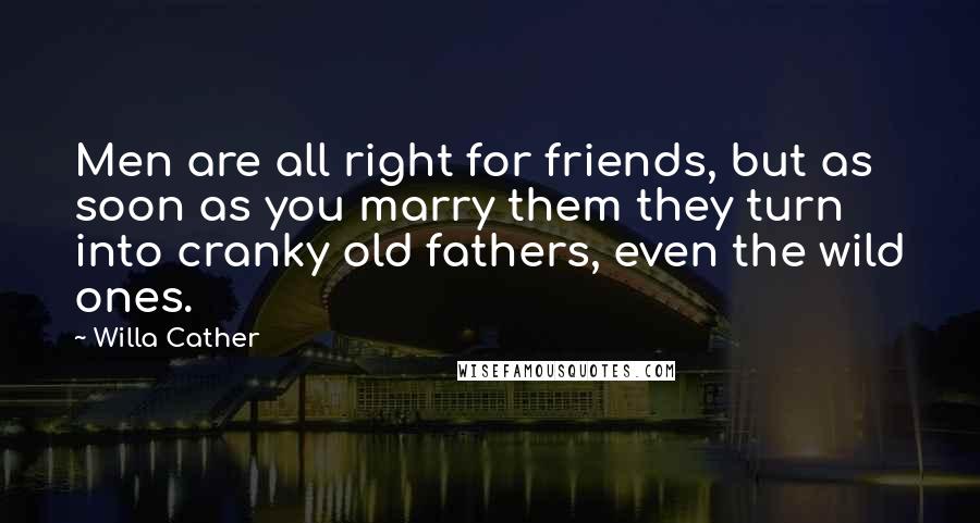 Willa Cather Quotes: Men are all right for friends, but as soon as you marry them they turn into cranky old fathers, even the wild ones.