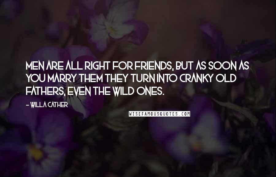 Willa Cather Quotes: Men are all right for friends, but as soon as you marry them they turn into cranky old fathers, even the wild ones.