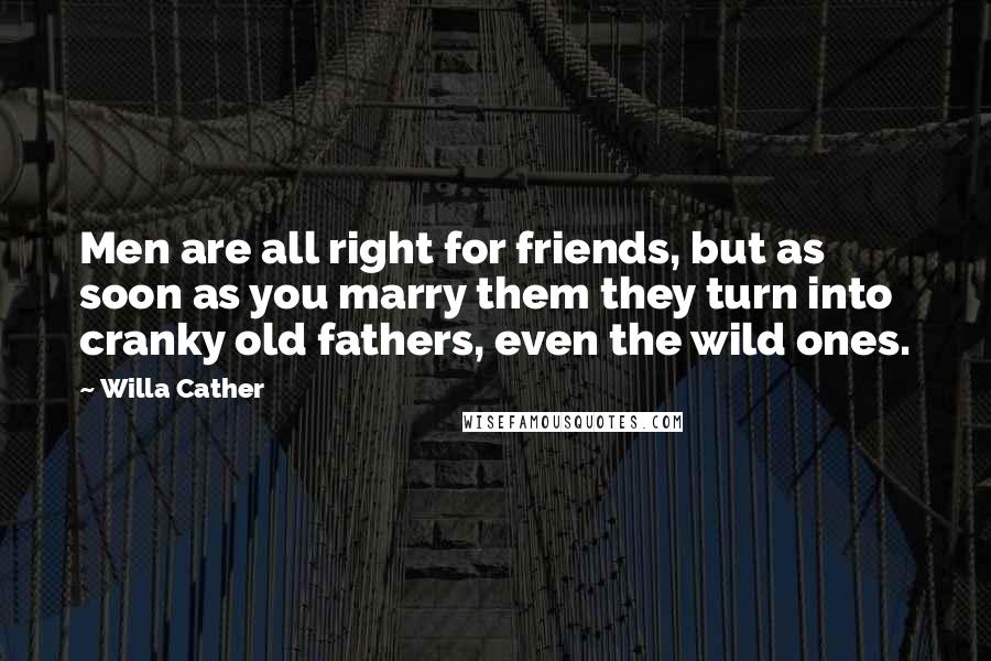 Willa Cather Quotes: Men are all right for friends, but as soon as you marry them they turn into cranky old fathers, even the wild ones.