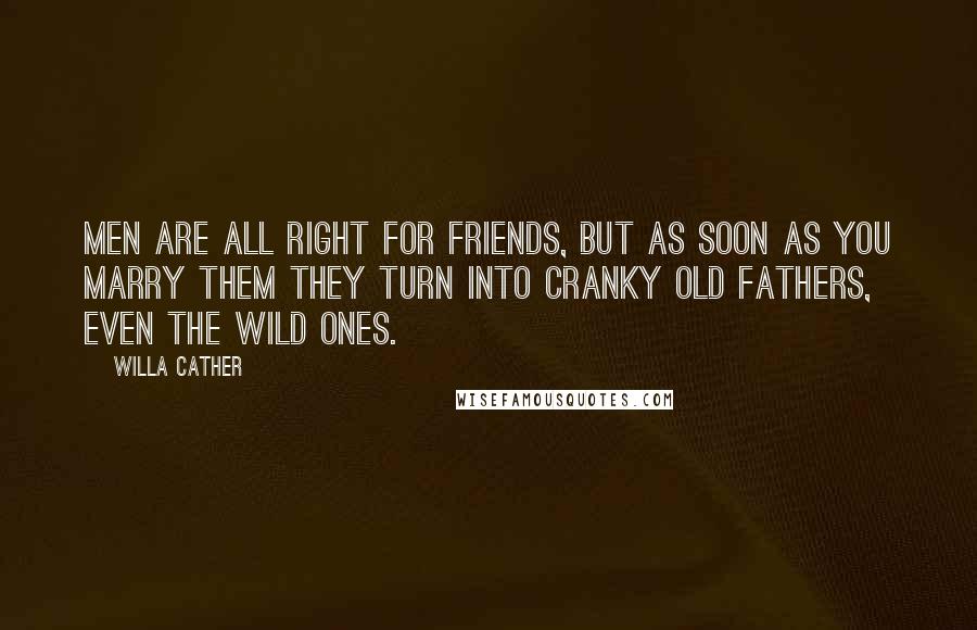 Willa Cather Quotes: Men are all right for friends, but as soon as you marry them they turn into cranky old fathers, even the wild ones.