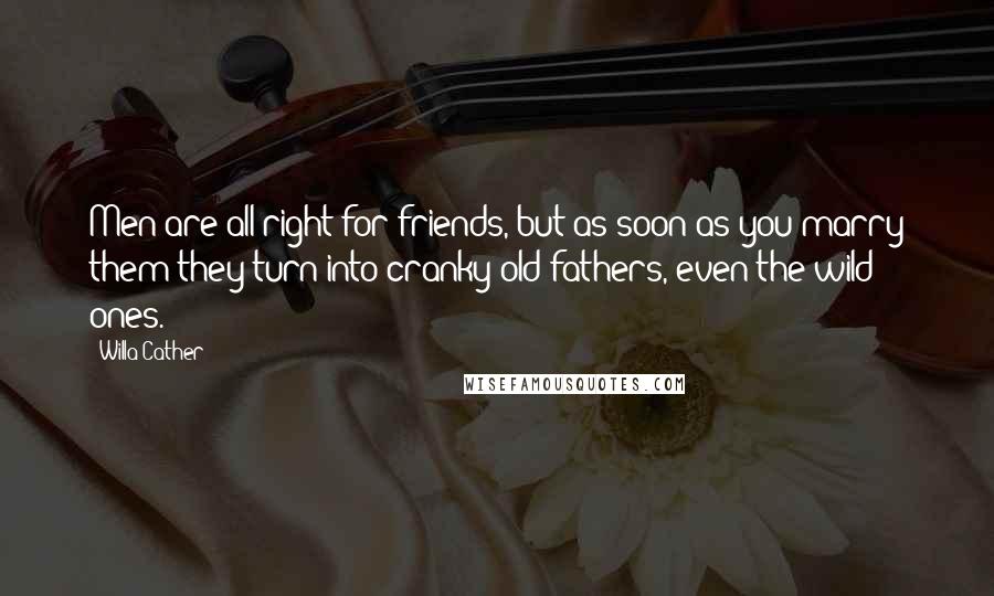 Willa Cather Quotes: Men are all right for friends, but as soon as you marry them they turn into cranky old fathers, even the wild ones.