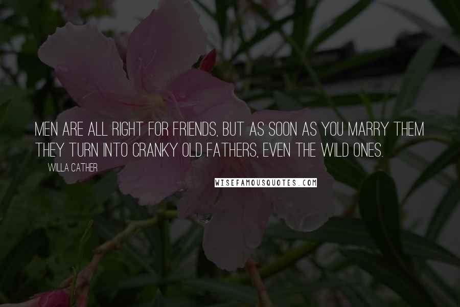 Willa Cather Quotes: Men are all right for friends, but as soon as you marry them they turn into cranky old fathers, even the wild ones.