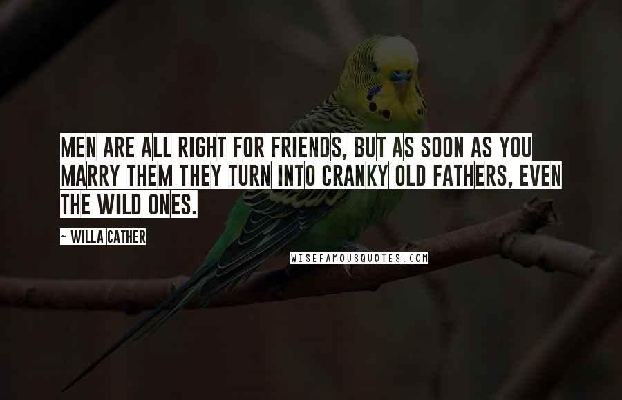 Willa Cather Quotes: Men are all right for friends, but as soon as you marry them they turn into cranky old fathers, even the wild ones.