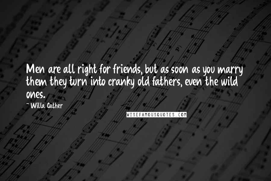 Willa Cather Quotes: Men are all right for friends, but as soon as you marry them they turn into cranky old fathers, even the wild ones.