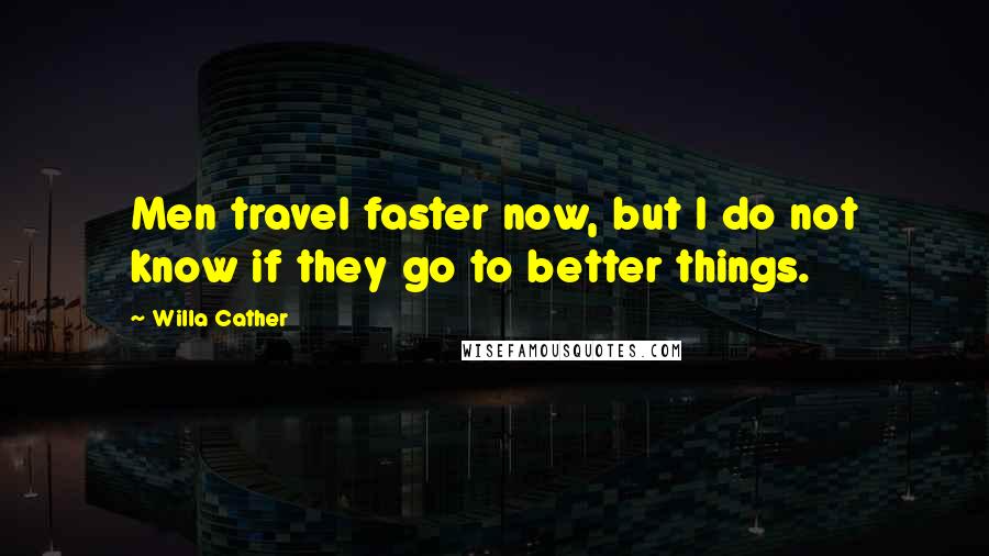 Willa Cather Quotes: Men travel faster now, but I do not know if they go to better things.