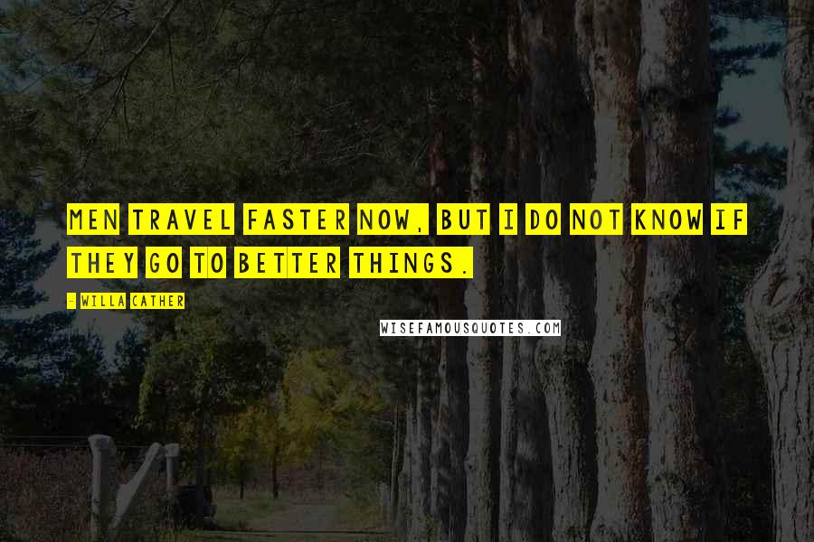 Willa Cather Quotes: Men travel faster now, but I do not know if they go to better things.