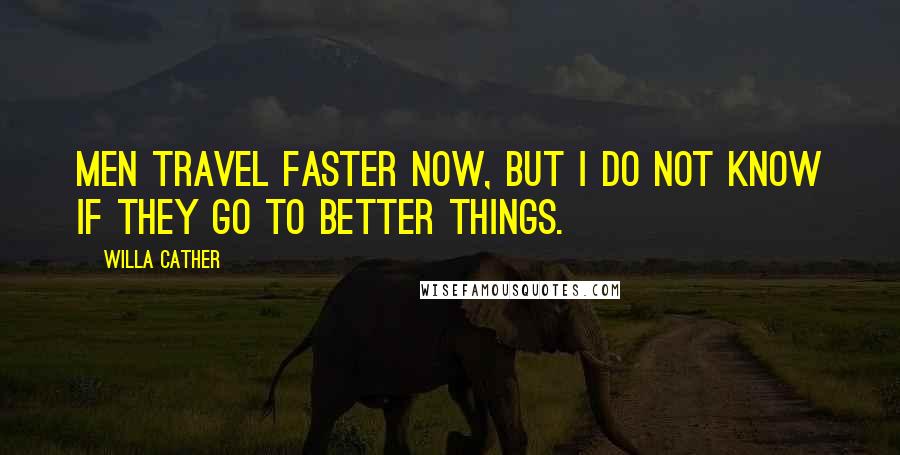 Willa Cather Quotes: Men travel faster now, but I do not know if they go to better things.