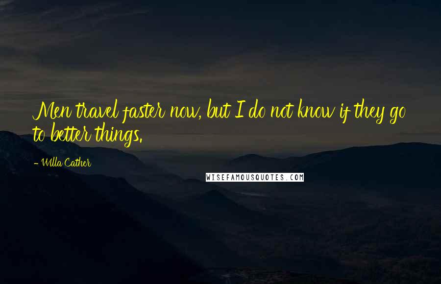 Willa Cather Quotes: Men travel faster now, but I do not know if they go to better things.