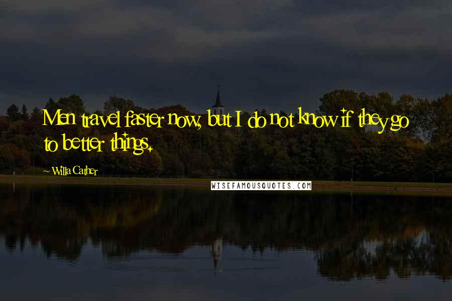 Willa Cather Quotes: Men travel faster now, but I do not know if they go to better things.