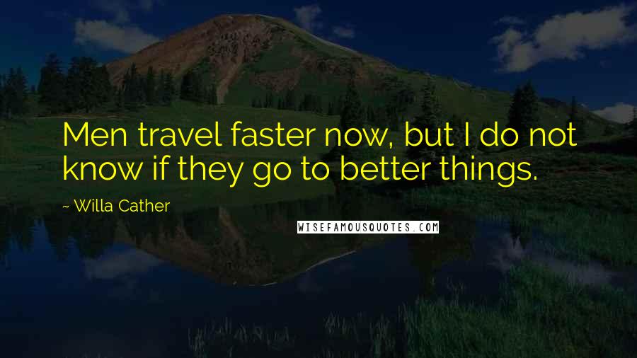 Willa Cather Quotes: Men travel faster now, but I do not know if they go to better things.