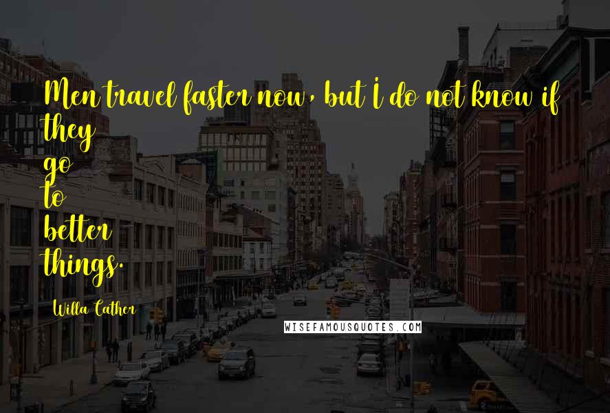 Willa Cather Quotes: Men travel faster now, but I do not know if they go to better things.