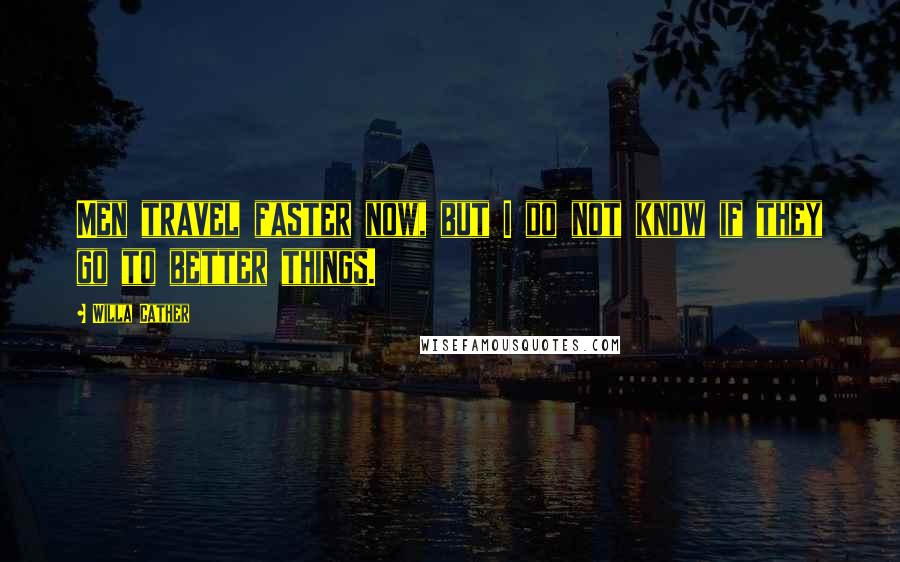 Willa Cather Quotes: Men travel faster now, but I do not know if they go to better things.