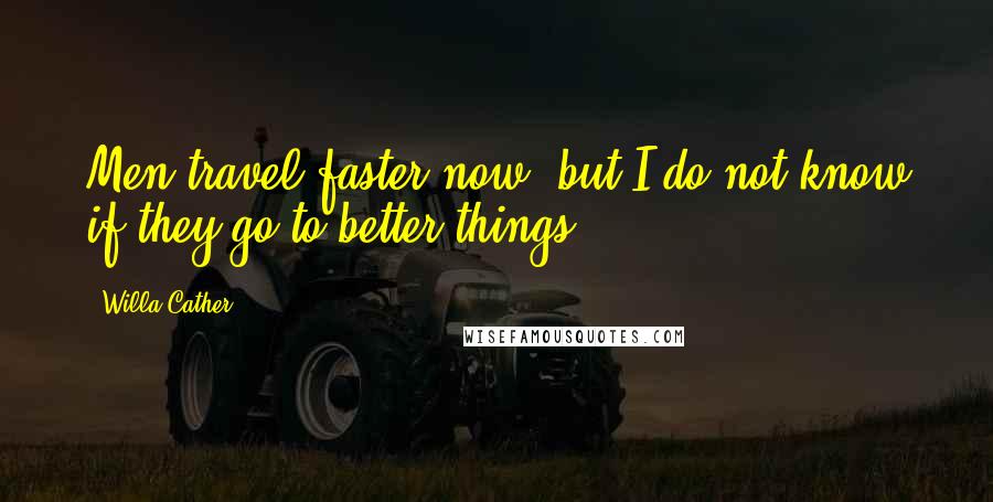 Willa Cather Quotes: Men travel faster now, but I do not know if they go to better things.