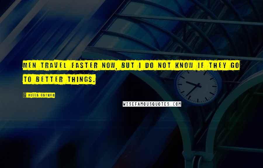 Willa Cather Quotes: Men travel faster now, but I do not know if they go to better things.