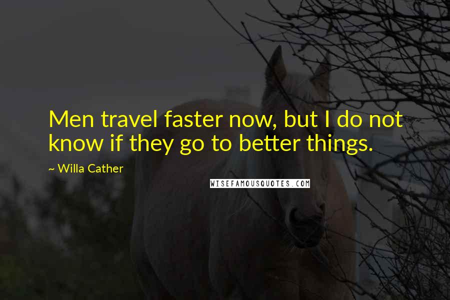 Willa Cather Quotes: Men travel faster now, but I do not know if they go to better things.